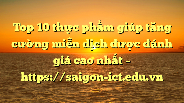 Top 10  Thực Phẩm Giúp Tăng Cường Miễn Dịch Được Đánh Giá Cao Nhất – Https://Saigon-Ict.edu.vn