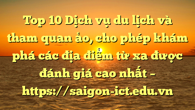 Top 10 Dịch Vụ Du Lịch Và Tham Quan Ảo, Cho Phép Khám Phá Các Địa Điểm Từ Xa Được Đánh Giá Cao Nhất – Https://Saigon-Ict.edu.vn