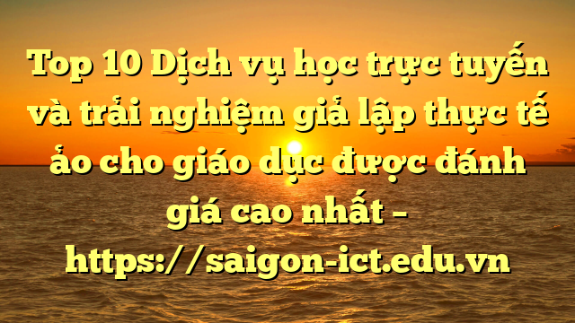 Top 10 Dịch Vụ Học Trực Tuyến Và Trải Nghiệm Giả Lập Thực Tế Ảo Cho Giáo Dục Được Đánh Giá Cao Nhất – Https://Saigon-Ict.edu.vn
