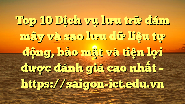Top 10 Dịch Vụ Lưu Trữ Đám Mây Và Sao Lưu Dữ Liệu Tự Động, Bảo Mật Và Tiện Lợi Được Đánh Giá Cao Nhất – Https://Saigon-Ict.edu.vn