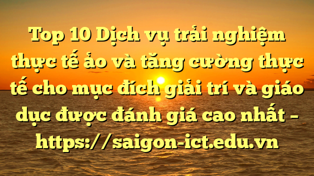 Top 10 Dịch Vụ Trải Nghiệm Thực Tế Ảo Và Tăng Cường Thực Tế Cho Mục Đích Giải Trí Và Giáo Dục Được Đánh Giá Cao Nhất – Https://Saigon-Ict.edu.vn