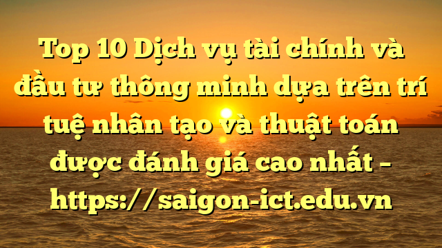 Top 10 Dịch Vụ Tài Chính Và Đầu Tư Thông Minh Dựa Trên Trí Tuệ Nhân Tạo Và Thuật Toán Được Đánh Giá Cao Nhất – Https://Saigon-Ict.edu.vn
