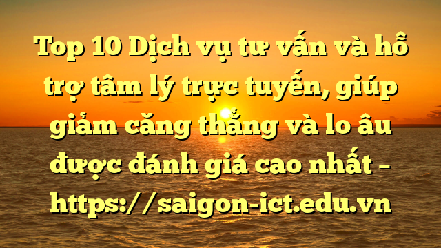 Top 10 Dịch Vụ Tư Vấn Và Hỗ Trợ Tâm Lý Trực Tuyến, Giúp Giảm Căng Thẳng Và Lo Âu Được Đánh Giá Cao Nhất – Https://Saigon-Ict.edu.vn