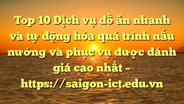 Top 10 Dịch Vụ Đồ Ăn Nhanh Và Tự Động Hóa Quá Trình Nấu Nướng Và Phục Vụ Được Đánh Giá Cao Nhất – Https://Saigon-Ict.edu.vn