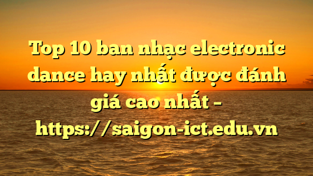 Top 10 Ban Nhạc Electronic Dance Hay Nhất Được Đánh Giá Cao Nhất – Https://Saigon-Ict.edu.vn