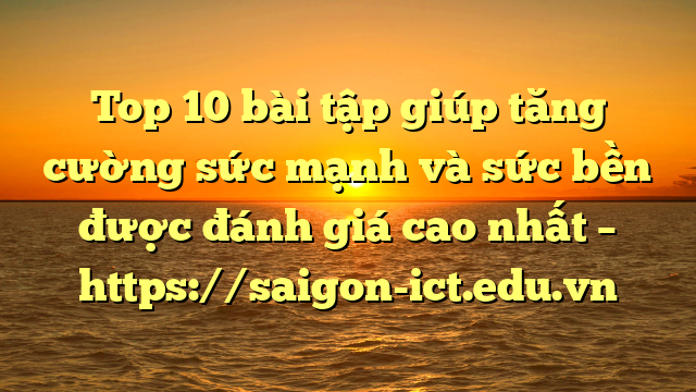 Top 10 Bài Tập Giúp Tăng Cường Sức Mạnh Và Sức Bền Được Đánh Giá Cao Nhất – Https://Saigon-Ict.edu.vn