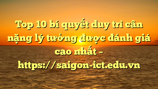 Top 10 Bí Quyết Duy Trì Cân Nặng Lý Tưởng Được Đánh Giá Cao Nhất – Https://Saigon-Ict.edu.vn