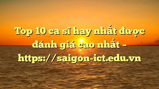 Top 10 Ca Sĩ Hay Nhất Được Đánh Giá Cao Nhất – Https://Saigon-Ict.edu.vn
