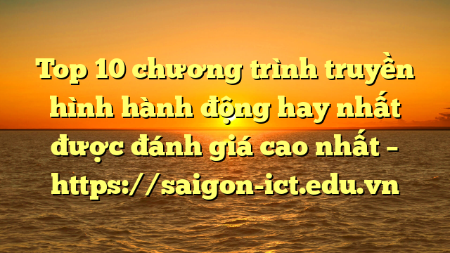 Top 10 Chương Trình Truyền Hình Hành Động Hay Nhất Được Đánh Giá Cao Nhất – Https://Saigon-Ict.edu.vn