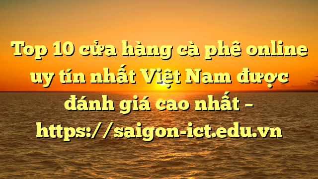 Top 10 Cửa Hàng Cà Phê Online Uy Tín Nhất Việt Nam Được Đánh Giá Cao Nhất – Https://Saigon-Ict.edu.vn