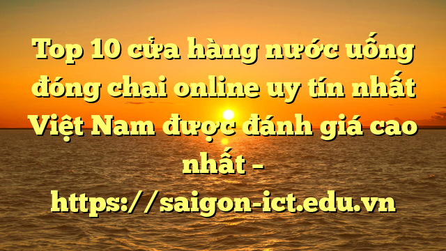Top 10 Cửa Hàng Nước Uống Đóng Chai Online Uy Tín Nhất Việt Nam Được Đánh Giá Cao Nhất – Https://Saigon-Ict.edu.vn