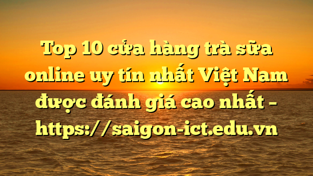 Top 10 Cửa Hàng Trà Sữa Online Uy Tín Nhất Việt Nam Được Đánh Giá Cao Nhất – Https://Saigon-Ict.edu.vn