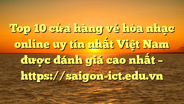 Top 10 Cửa Hàng Vé Hòa Nhạc Online Uy Tín Nhất Việt Nam Được Đánh Giá Cao Nhất – Https://Saigon-Ict.edu.vn