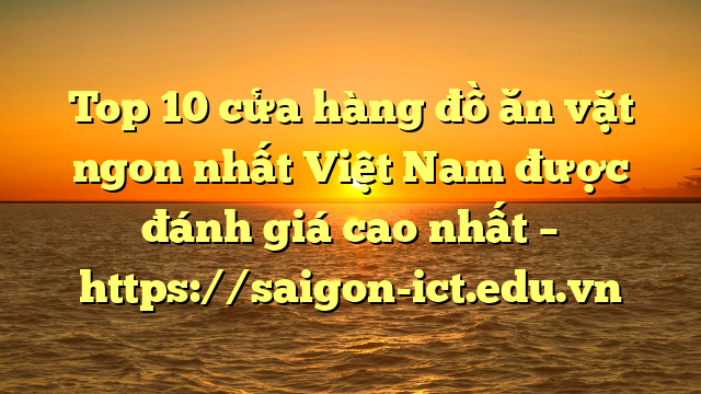 Top 10 Cửa Hàng Đồ Ăn Vặt Ngon Nhất Việt Nam Được Đánh Giá Cao Nhất – Https://Saigon-Ict.edu.vn