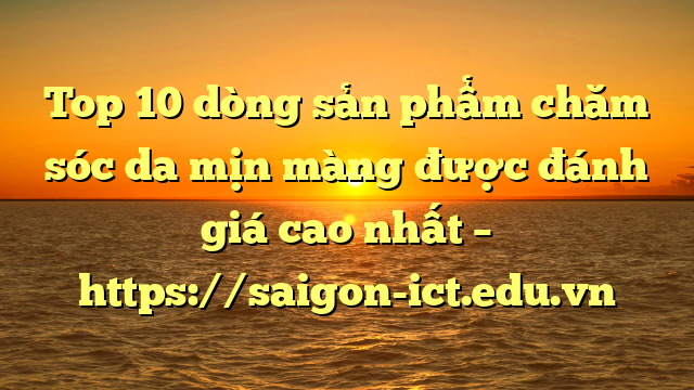 Top 10 Dòng Sản Phẩm Chăm Sóc Da Mịn Màng Được Đánh Giá Cao Nhất – Https://Saigon-Ict.edu.vn