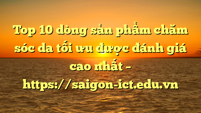 Top 10 Dòng Sản Phẩm Chăm Sóc Da Tối Ưu Được Đánh Giá Cao Nhất – Https://Saigon-Ict.edu.vn