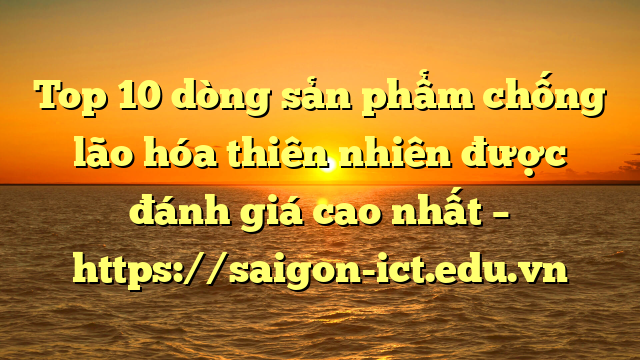 Top 10 Dòng Sản Phẩm Chống Lão Hóa Thiên Nhiên Được Đánh Giá Cao Nhất – Https://Saigon-Ict.edu.vn