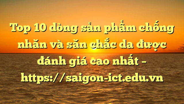 Top 10 Dòng Sản Phẩm Chống Nhăn Và Săn Chắc Da Được Đánh Giá Cao Nhất – Https://Saigon-Ict.edu.vn