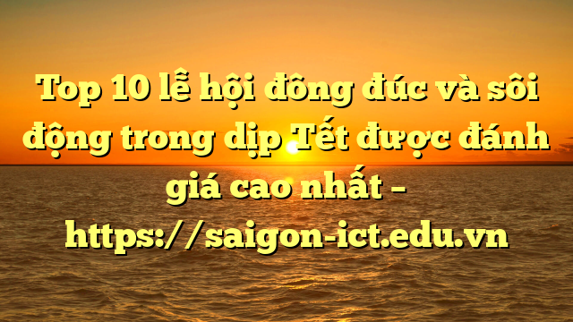 Top 10 Lễ Hội Đông Đúc Và Sôi Động Trong Dịp Tết Được Đánh Giá Cao Nhất – Https://Saigon-Ict.edu.vn