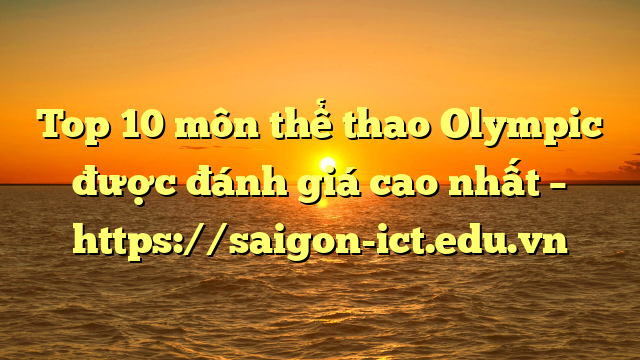Top 10 Môn Thể Thao Olympic Được Đánh Giá Cao Nhất – Https://Saigon-Ict.edu.vn