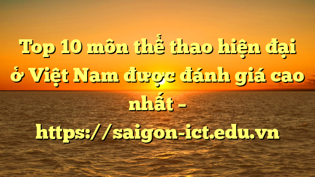 Top 10 Môn Thể Thao Hiện Đại Ở Việt Nam Được Đánh Giá Cao Nhất – Https://Saigon-Ict.edu.vn