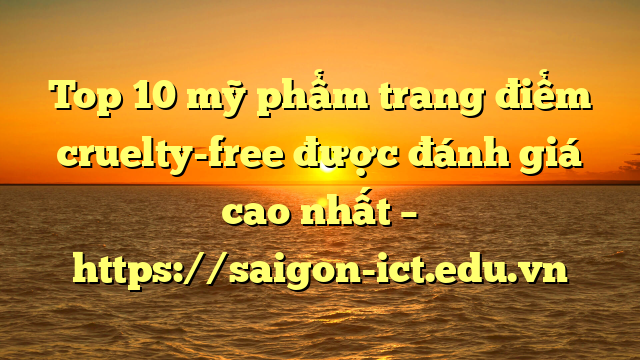 Top 10 Mỹ Phẩm Trang Điểm Cruelty-Free Được Đánh Giá Cao Nhất – Https://Saigon-Ict.edu.vn