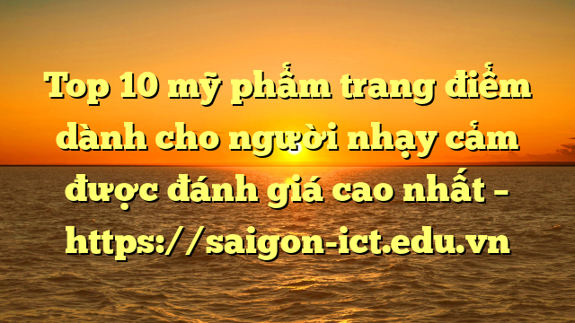 Top 10 Mỹ Phẩm Trang Điểm Dành Cho Người Nhạy Cảm Được Đánh Giá Cao Nhất – Https://Saigon-Ict.edu.vn