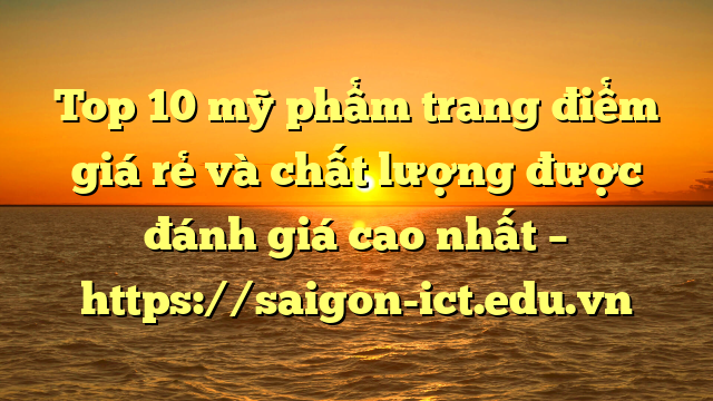 Top 10 Mỹ Phẩm Trang Điểm Giá Rẻ Và Chất Lượng Được Đánh Giá Cao Nhất – Https://Saigon-Ict.edu.vn