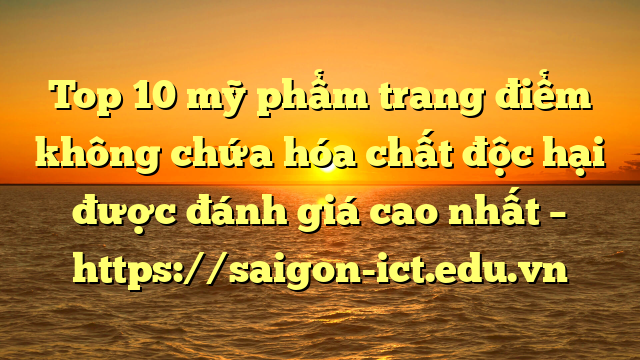 Top 10 Mỹ Phẩm Trang Điểm Không Chứa Hóa Chất Độc Hại Được Đánh Giá Cao Nhất – Https://Saigon-Ict.edu.vn