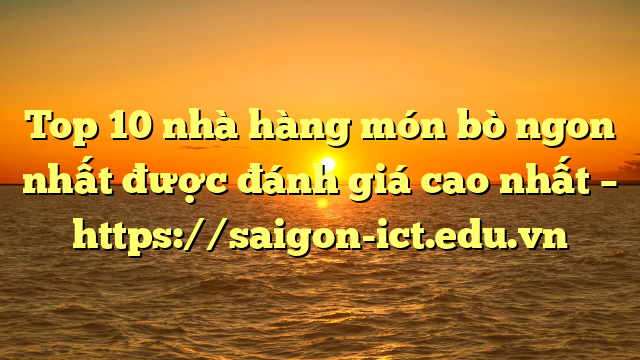 Top 10 Nhà Hàng Món Bò Ngon Nhất Được Đánh Giá Cao Nhất – Https://Saigon-Ict.edu.vn