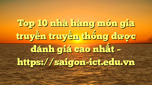 Top 10 Nhà Hàng Món Gia Truyền Truyền Thống Được Đánh Giá Cao Nhất – Https://Saigon-Ict.edu.vn