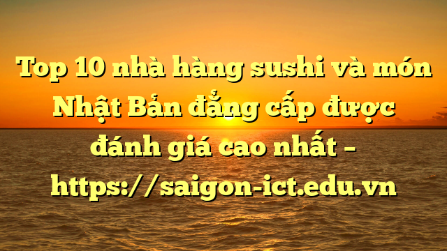 Top 10 Nhà Hàng Sushi Và Món Nhật Bản Đẳng Cấp Được Đánh Giá Cao Nhất – Https://Saigon-Ict.edu.vn
