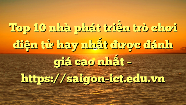 Top 10 Nhà Phát Triển Trò Chơi Điện Tử Hay Nhất Được Đánh Giá Cao Nhất – Https://Saigon-Ict.edu.vn