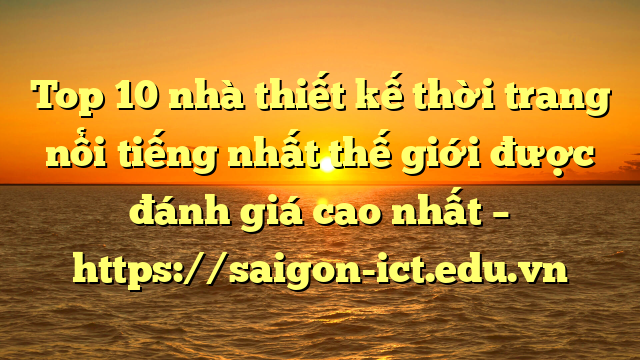 Top 10 Nhà Thiết Kế Thời Trang Nổi Tiếng Nhất Thế Giới Được Đánh Giá Cao Nhất – Https://Saigon-Ict.edu.vn