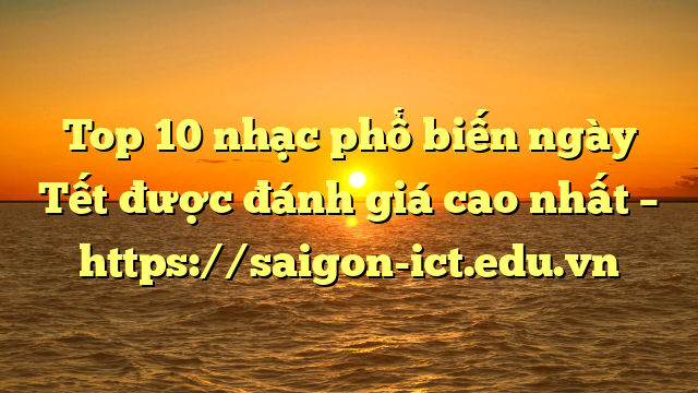 Top 10 Nhạc Phổ Biến Ngày Tết Được Đánh Giá Cao Nhất – Https://Saigon-Ict.edu.vn