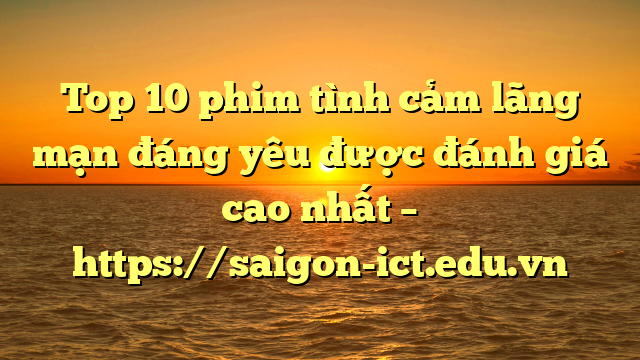Top 10 Phim Tình Cảm Lãng Mạn Đáng Yêu Được Đánh Giá Cao Nhất – Https://Saigon-Ict.edu.vn