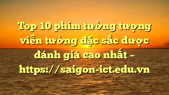 Top 10 Phim Tưởng Tượng Viễn Tưởng Đặc Sắc Được Đánh Giá Cao Nhất – Https://Saigon-Ict.edu.vn