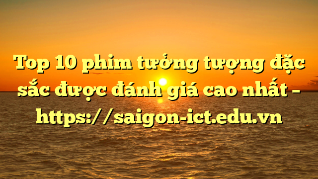 Top 10 Phim Tưởng Tượng Đặc Sắc Được Đánh Giá Cao Nhất – Https://Saigon-Ict.edu.vn