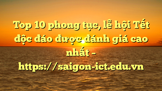 Top 10 Phong Tục, Lễ Hội Tết Độc Đáo Được Đánh Giá Cao Nhất – Https://Saigon-Ict.edu.vn