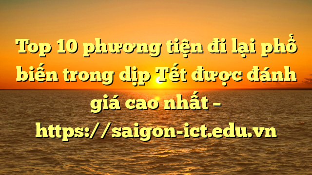 Top 10 Phương Tiện Đi Lại Phổ Biến Trong Dịp Tết Được Đánh Giá Cao Nhất – Https://Saigon-Ict.edu.vn