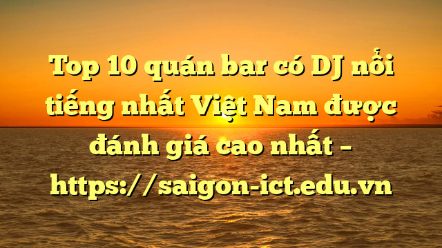 Top 10 Quán Bar Có Dj Nổi Tiếng Nhất Việt Nam Được Đánh Giá Cao Nhất – Https://Saigon-Ict.edu.vn