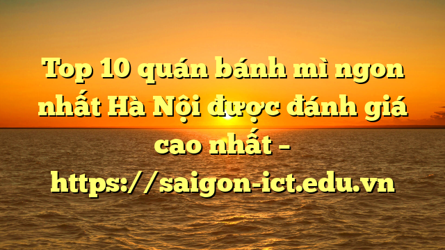 Top 10 Quán Bánh Mì Ngon Nhất Hà Nội Được Đánh Giá Cao Nhất – Https://Saigon-Ict.edu.vn