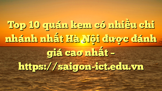 Top 10 Quán Kem Có Nhiều Chi Nhánh Nhất Hà Nội Được Đánh Giá Cao Nhất – Https://Saigon-Ict.edu.vn