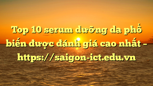 Top 10 Serum Dưỡng Da Phổ Biến Được Đánh Giá Cao Nhất – Https://Saigon-Ict.edu.vn