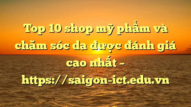 Top 10 Shop Mỹ Phẩm Và Chăm Sóc Da Được Đánh Giá Cao Nhất – Https://Saigon-Ict.edu.vn