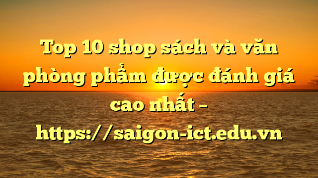 Top 10 Shop Sách Và Văn Phòng Phẩm Được Đánh Giá Cao Nhất – Https://Saigon-Ict.edu.vn