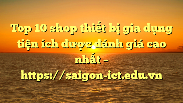 Top 10 Shop Thiết Bị Gia Dụng Tiện Ích Được Đánh Giá Cao Nhất – Https://Saigon-Ict.edu.vn