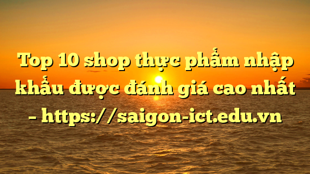 Top 10 Shop Thực Phẩm Nhập Khẩu Được Đánh Giá Cao Nhất – Https://Saigon-Ict.edu.vn