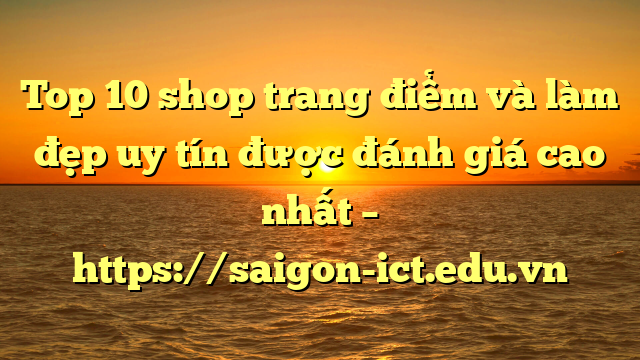 Top 10 Shop Trang Điểm Và Làm Đẹp Uy Tín Được Đánh Giá Cao Nhất – Https://Saigon-Ict.edu.vn