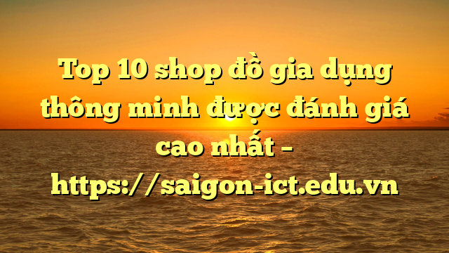 Top 10 Shop Đồ Gia Dụng Thông Minh Được Đánh Giá Cao Nhất – Https://Saigon-Ict.edu.vn